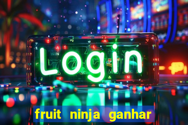 fruit ninja ganhar dinheiro sem depositar